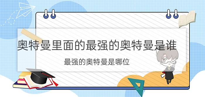 奥特曼里面的最强的奥特曼是谁 最强的奥特曼是哪位